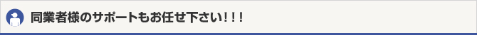 同業者様のサポートもお任せ下さい！！！